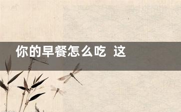 你的早餐怎么吃  这样的早餐万万吃不得,早餐怎么渎